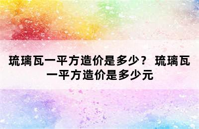 琉璃瓦一平方造价是多少？ 琉璃瓦一平方造价是多少元